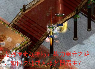 龙腾传奇战神版:战力飙升之路,如何快速成为服务器霸主?